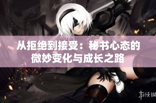 从拒绝到接受：秘书心态的微妙变化与成长之路