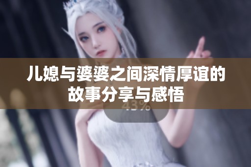 儿媳与婆婆之间深情厚谊的故事分享与感悟