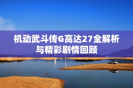 机动武斗传G高达27全解析与精彩剧情回顾