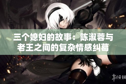 三个媳妇的故事：陈淑蓉与老王之间的复杂情感纠葛