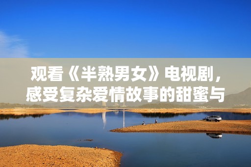 观看《半熟男女》电视剧，感受复杂爱情故事的甜蜜与苦涩