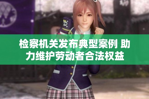 检察机关发布典型案例 助力维护劳动者合法权益