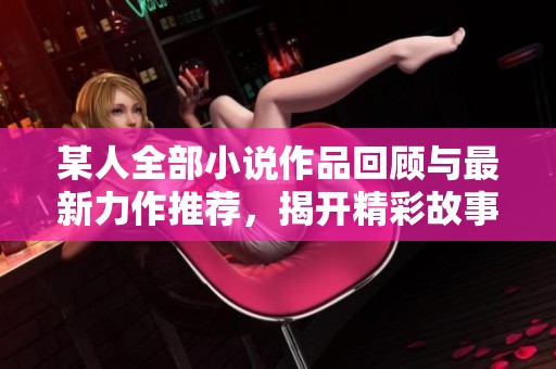 某人全部小说作品回顾与最新力作推荐，揭开精彩故事的面纱