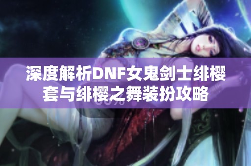 深度解析DNF女鬼剑士绯樱套与绯樱之舞装扮攻略