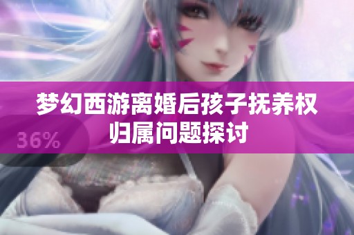 梦幻西游离婚后孩子抚养权归属问题探讨