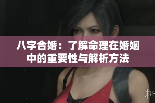 八字合婚：了解命理在婚姻中的重要性与解析方法