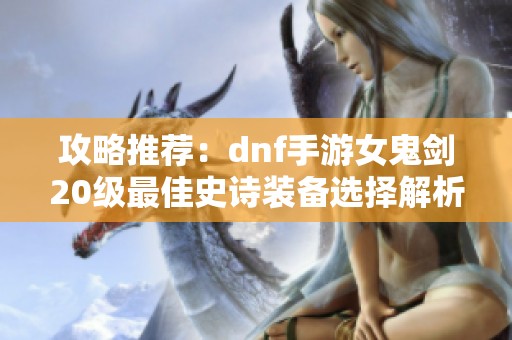 攻略推荐：dnf手游女鬼剑20级最佳史诗装备选择解析
