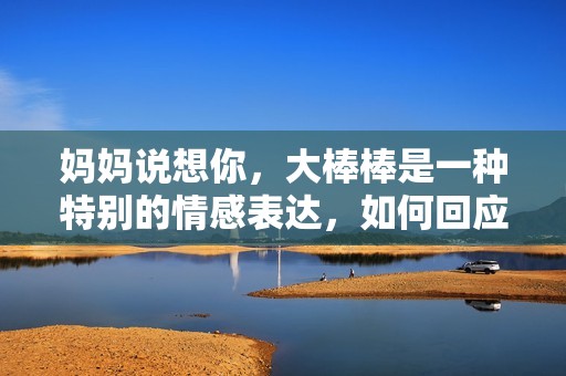 妈妈说想你，大棒棒是一种特别的情感表达，如何回应才贴心