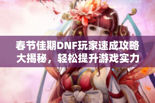 春节佳期DNF玩家速成攻略大揭秘，轻松提升游戏实力!