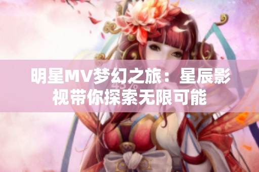 明星MV梦幻之旅：星辰影视带你探索无限可能