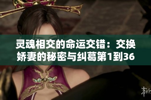 灵魂相交的命运交错：交换娇妻的秘密与纠葛第1到36部分