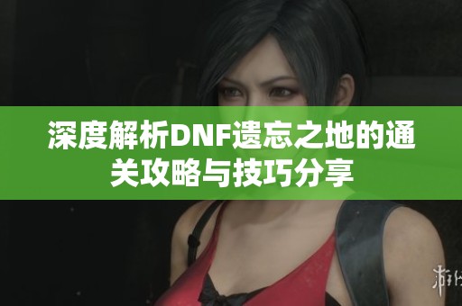 深度解析DNF遗忘之地的通关攻略与技巧分享