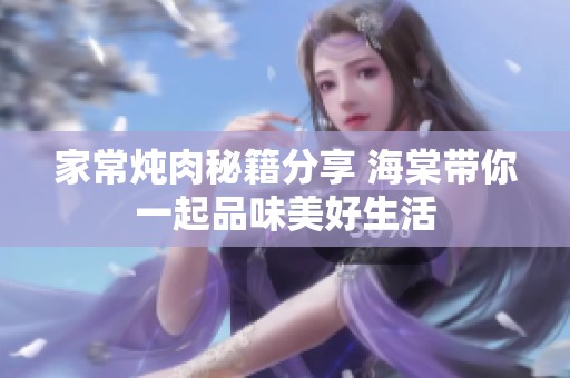 家常炖肉秘籍分享 海棠带你一起品味美好生活
