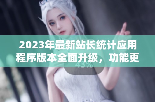 2023年最新站长统计应用程序版本全面升级，功能更强大
