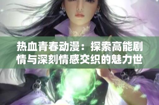 热血青春动漫：探索高能剧情与深刻情感交织的魅力世界