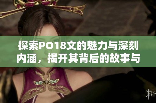 探索PO18文的魅力与深刻内涵，揭开其背后的故事与意义