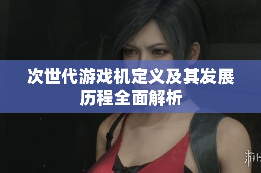 次世代游戏机定义及其发展历程全面解析