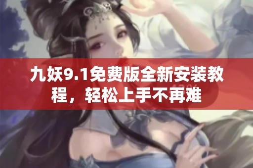 九妖9.1免费版全新安装教程，轻松上手不再难