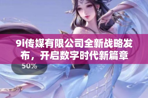 9i传媒有限公司全新战略发布，开启数字时代新篇章
