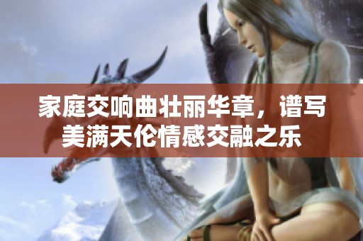 家庭交响曲壮丽华章，谱写美满天伦情感交融之乐