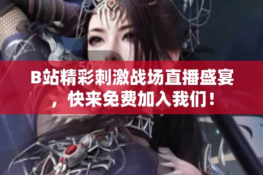 B站精彩刺激战场直播盛宴，快来免费加入我们！