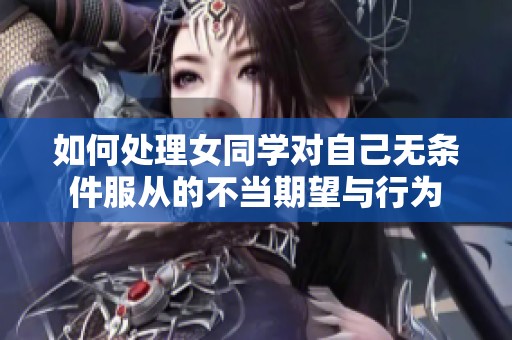 如何处理女同学对自己无条件服从的不当期望与行为