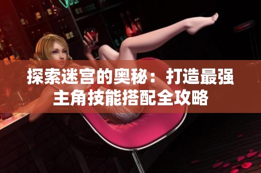 探索迷宫的奥秘：打造最强主角技能搭配全攻略