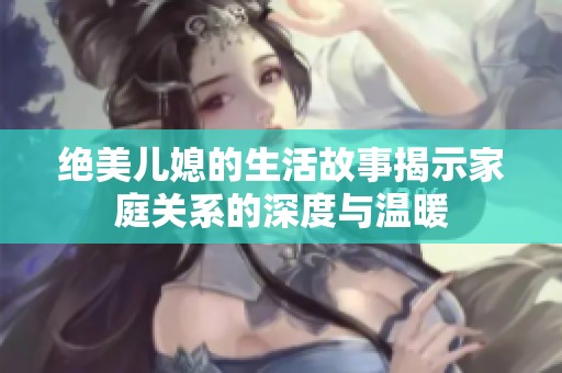 绝美儿媳的生活故事揭示家庭关系的深度与温暖