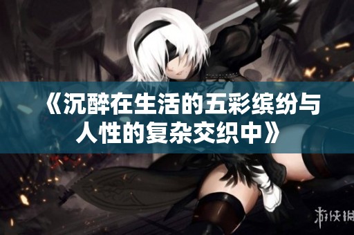 《沉醉在生活的五彩缤纷与人性的复杂交织中》