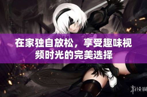在家独自放松，享受趣味视频时光的完美选择