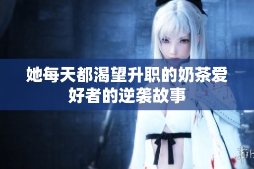 她每天都渴望升职的奶茶爱好者的逆袭故事