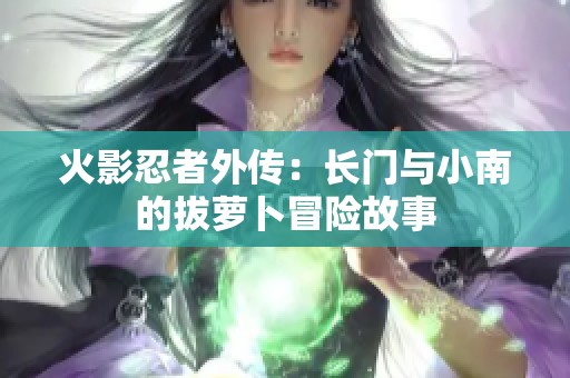 火影忍者外传：长门与小南的拔萝卜冒险故事