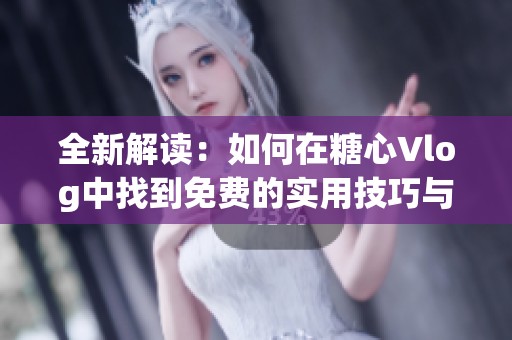 全新解读：如何在糖心Vlog中找到免费的实用技巧与资源