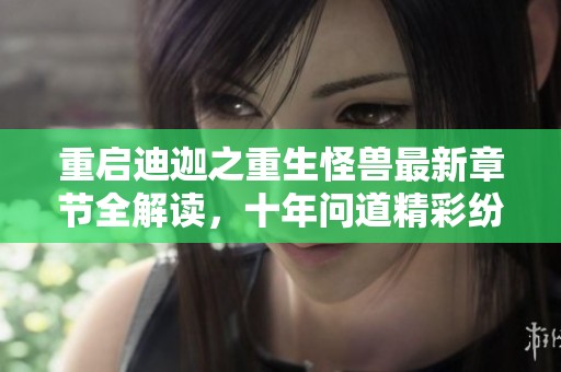 重启迪迦之重生怪兽最新章节全解读，十年问道精彩纷呈