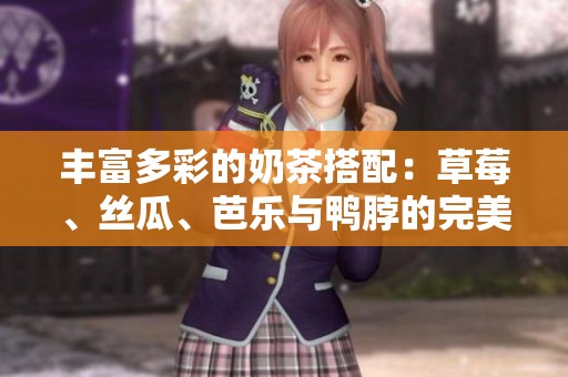 丰富多彩的奶茶搭配：草莓、丝瓜、芭乐与鸭脖的完美融合