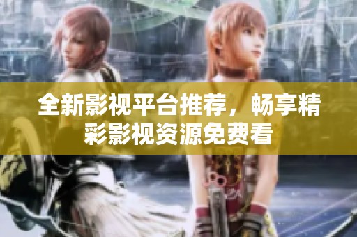 全新影视平台推荐，畅享精彩影视资源免费看