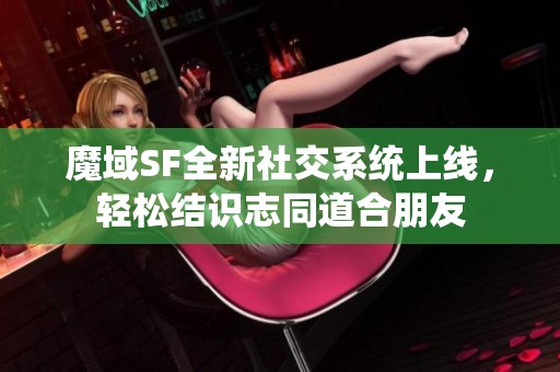 魔域SF全新社交系统上线，轻松结识志同道合朋友