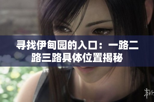 寻找伊甸园的入口：一路二路三路具体位置揭秘
