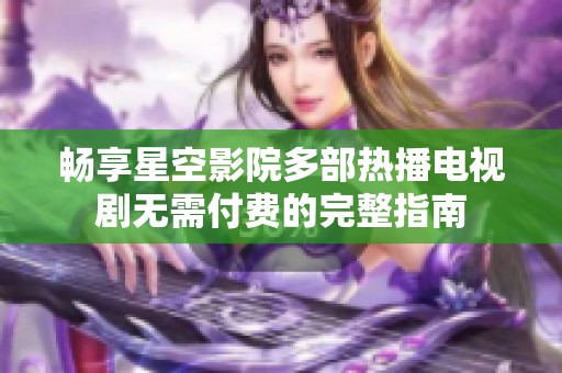 畅享星空影院多部热播电视剧无需付费的完整指南
