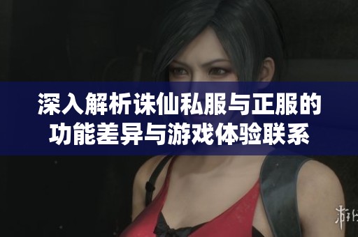 深入解析诛仙私服与正服的功能差异与游戏体验联系
