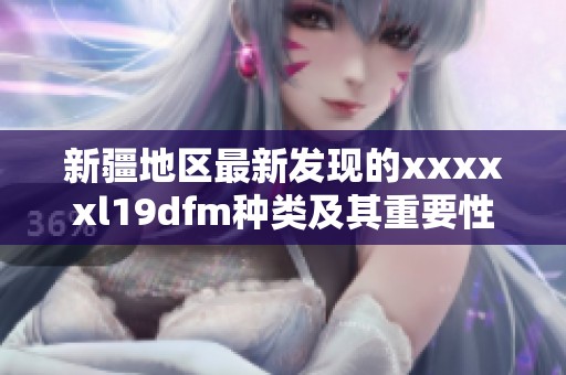 新疆地区最新发现的xxxxxl19dfm种类及其重要性解析