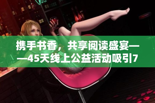 携手书香，共享阅读盛宴——45天线上公益活动吸引780名学子参与