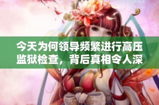 今天为何领导频繁进行高压监狱检查，背后真相令人深思