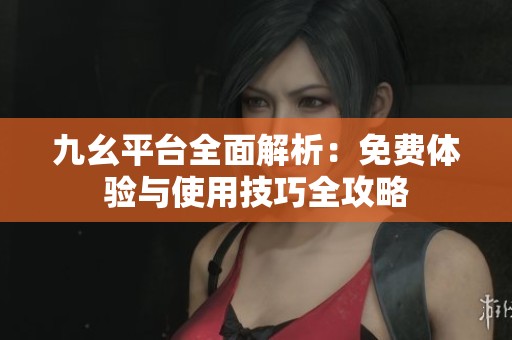 九幺平台全面解析：免费体验与使用技巧全攻略