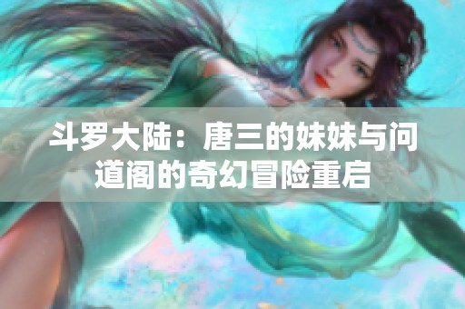 斗罗大陆：唐三的妹妹与问道阁的奇幻冒险重启