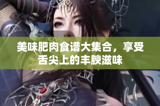 美味肥肉食谱大集合，享受舌尖上的丰腴滋味