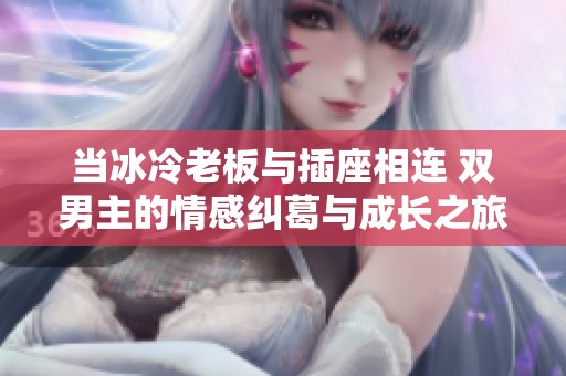 当冰冷老板与插座相连 双男主的情感纠葛与成长之旅