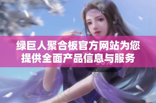 绿巨人聚合板官方网站为您提供全面产品信息与服务