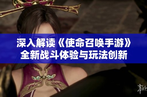 深入解读《使命召唤手游》全新战斗体验与玩法创新