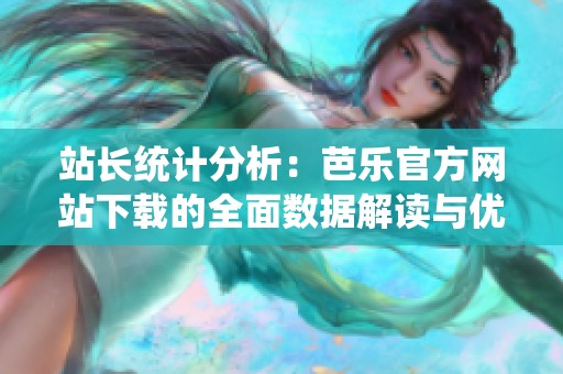 站长统计分析：芭乐官方网站下载的全面数据解读与优化建议